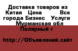 Доставка товаров из Китая › Цена ­ 100 - Все города Бизнес » Услуги   . Мурманская обл.,Полярный г.